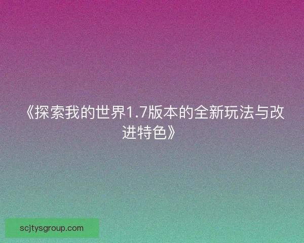 《探索我的世界1.7版本的全新玩法与改进特色》