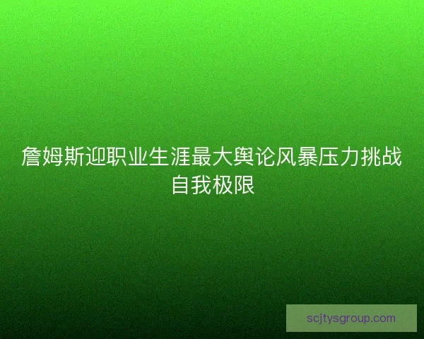 詹姆斯迎职业生涯最大舆论风暴压力挑战自我极限