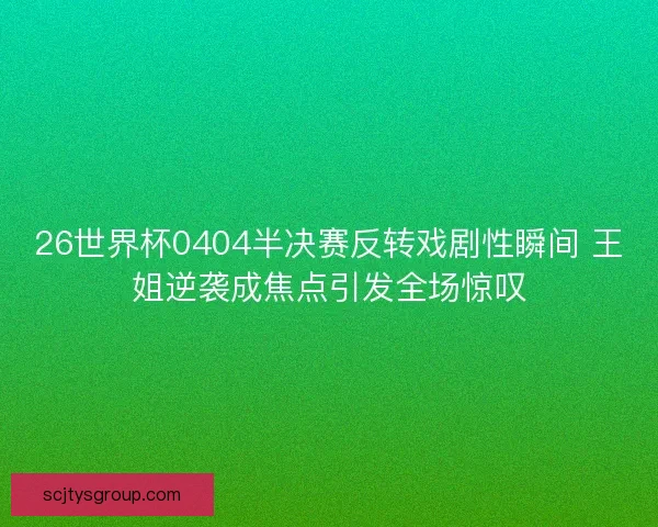 26世界杯0404半决赛反转戏剧性瞬间 王姐逆袭成焦点引发全场惊叹