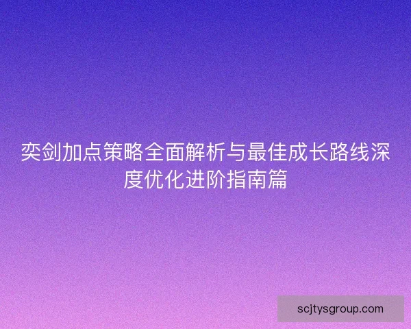 奕剑加点策略全面解析与最佳成长路线深度优化进阶指南篇