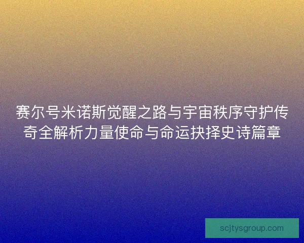 赛尔号米诺斯觉醒之路与宇宙秩序守护传奇全解析力量使命与命运抉择史诗篇章