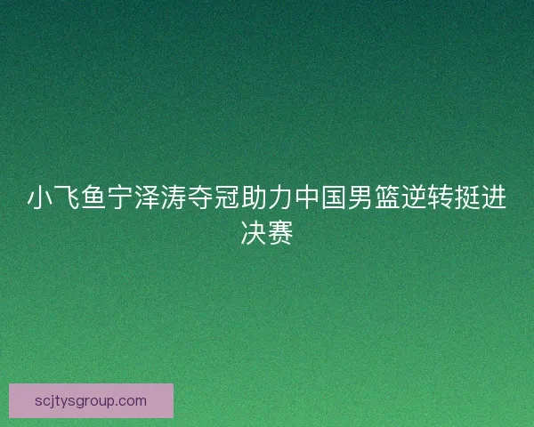 小飞鱼宁泽涛夺冠助力中国男篮逆转挺进决赛