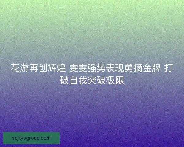 花游再创辉煌 雯雯强势表现勇摘金牌 打破自我突破极限